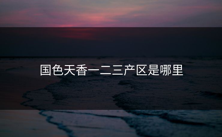 国色天香一二三产区是哪里