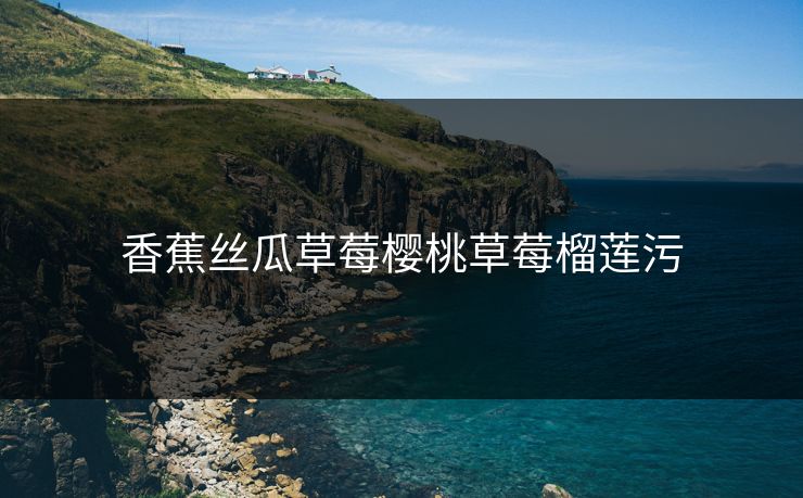 香蕉丝瓜草莓樱桃草莓榴莲污