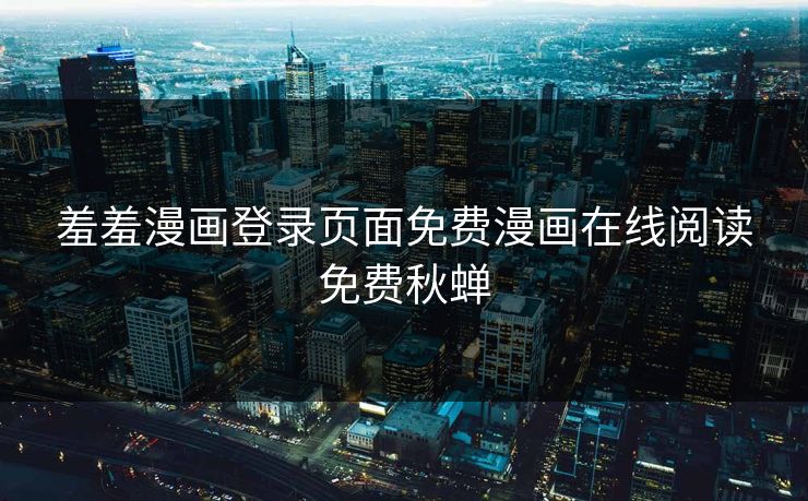 羞羞漫画登录页面免费漫画在线阅读免费秋蝉
