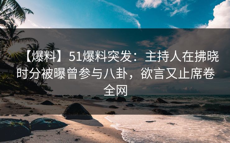 【爆料】51爆料突发：主持人在拂晓时分被曝曾参与八卦，欲言又止席卷全网