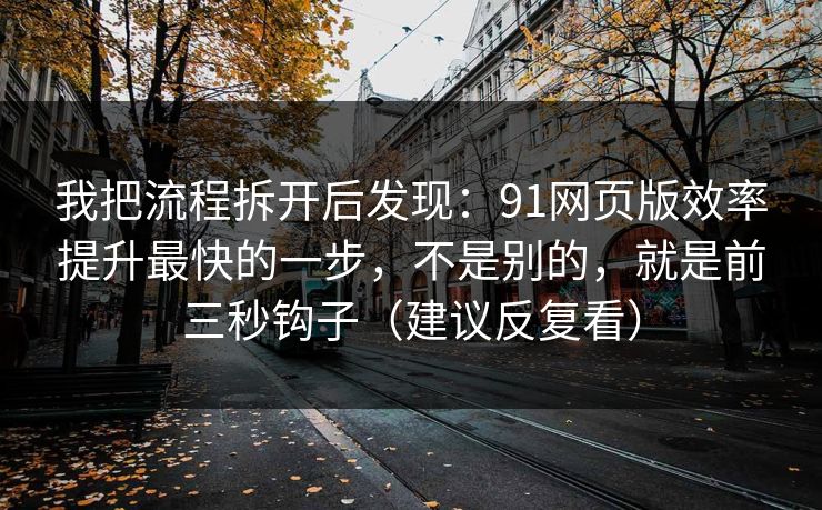 我把流程拆开后发现：91网页版效率提升最快的一步，不是别的，就是前三秒钩子（建议反复看）