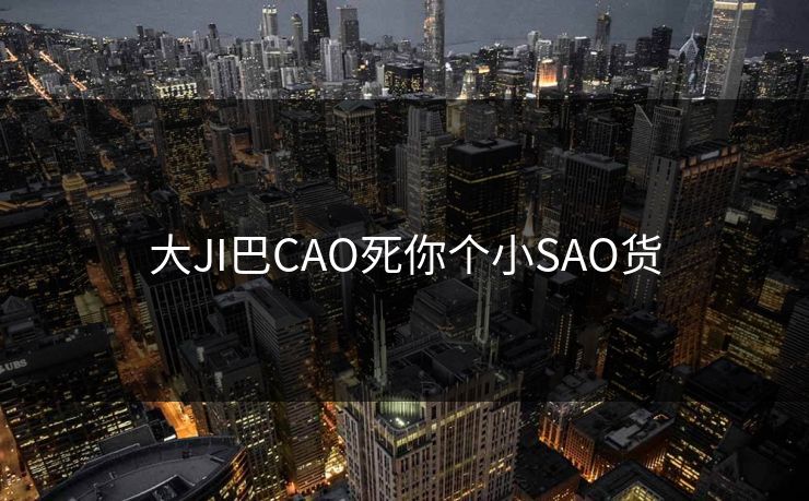 大JI巴CAO死你个小SAO货