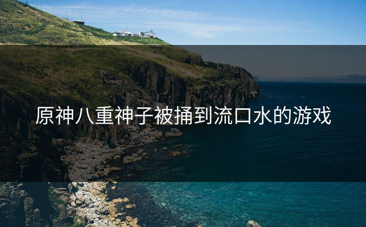 原神八重神子被捅到流口水的游戏 原神八重神子被捅到流口水的游戏