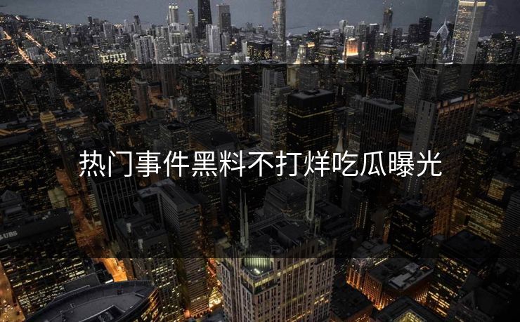 热门事件黑料不打烊吃瓜曝光
