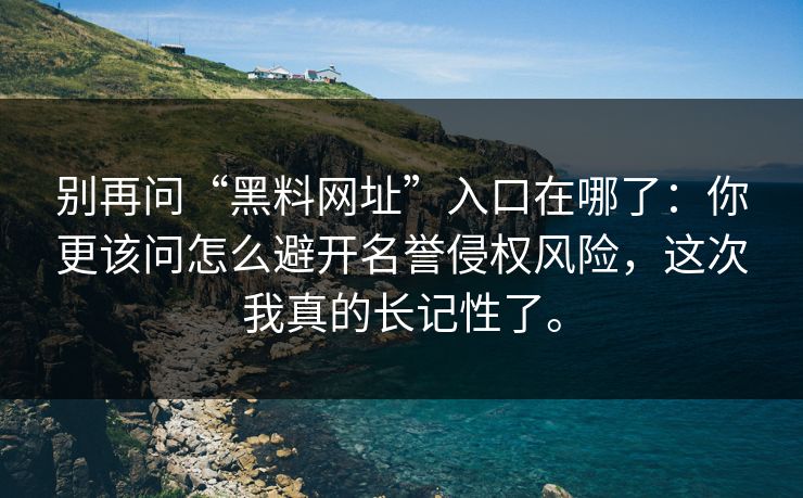 别再问“黑料网址”入口在哪了：你更该问怎么避开名誉侵权风险，这次我真的长记性了。
