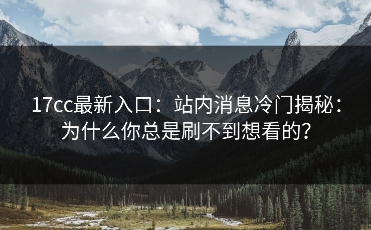 17cc最新入口：站内消息冷门揭秘：为什么你总是刷不到想看的？