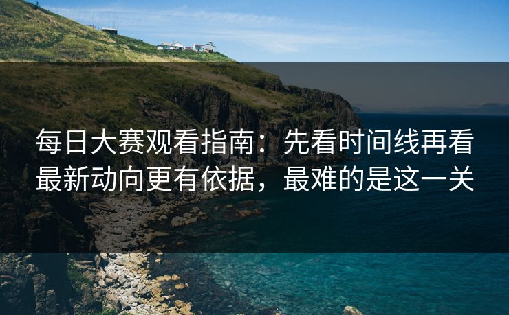 每日大赛观看指南：先看时间线再看最新动向更有依据，最难的是这一关