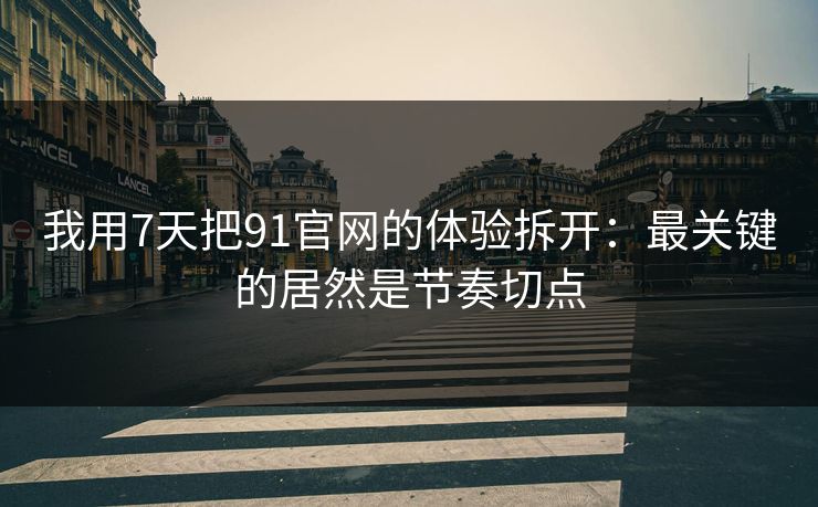 我用7天把91官网的体验拆开：最关键的居然是节奏切点